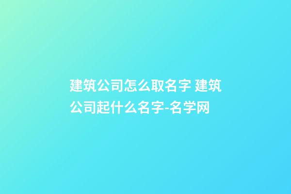 建筑公司怎么取名字 建筑公司起什么名字-名学网-第1张-公司起名-玄机派